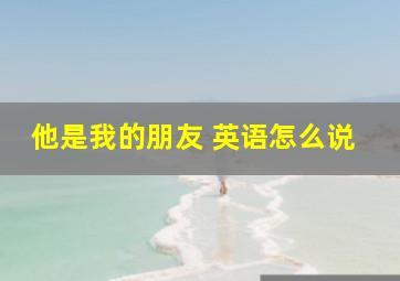 他是我的朋友 英语怎么说